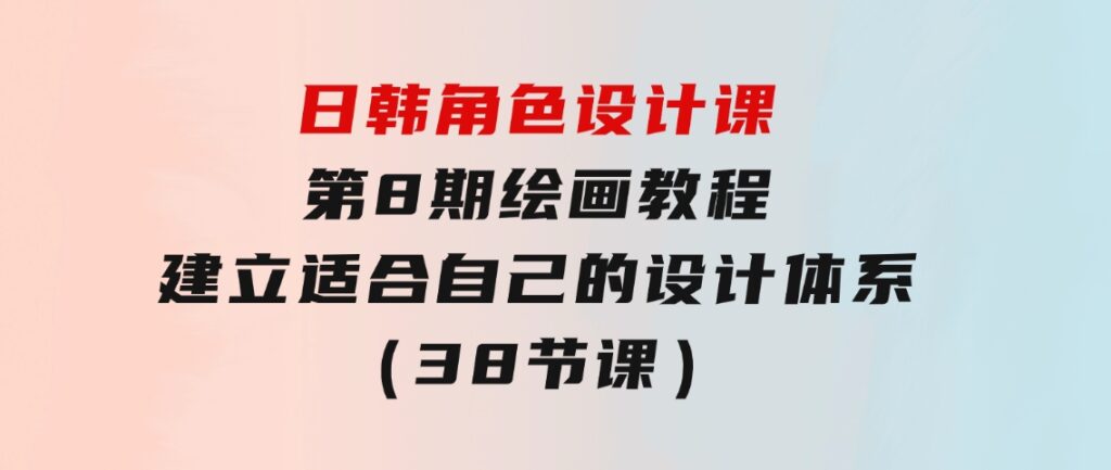 日韩角色设计课：第8期绘画教程，建立适合自己的设计体系（38节课）-巨丰资源网