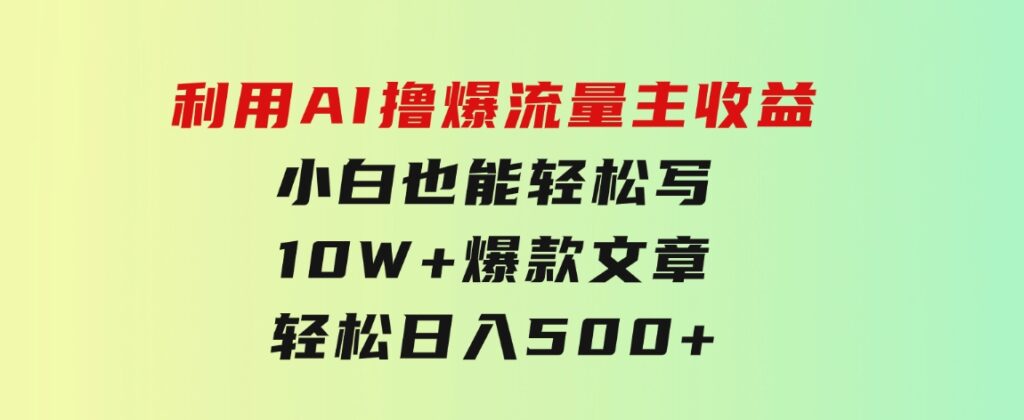 利用AI撸爆流量主收益，小白也能轻松写10W+爆款文章，轻松日入500+-巨丰资源网