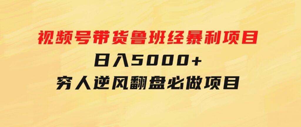 视频号带货鲁班经暴利项目，日入5000+，穷人逆风翻盘必做项目-巨丰资源网