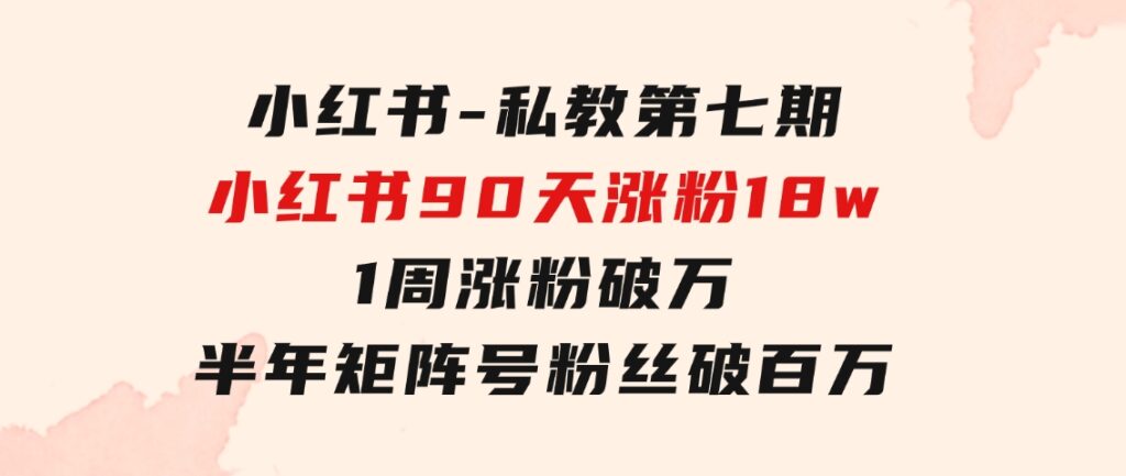 小红书-私教第七期，小红书90天涨粉18w，1周涨粉破万半年矩阵号粉丝破百万-巨丰资源网