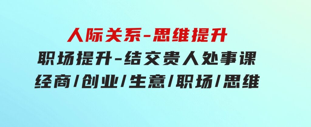 人际关系-思维提升-职场提升-结交贵人处事课：经商/创业/生意/职场/思维-巨丰资源网