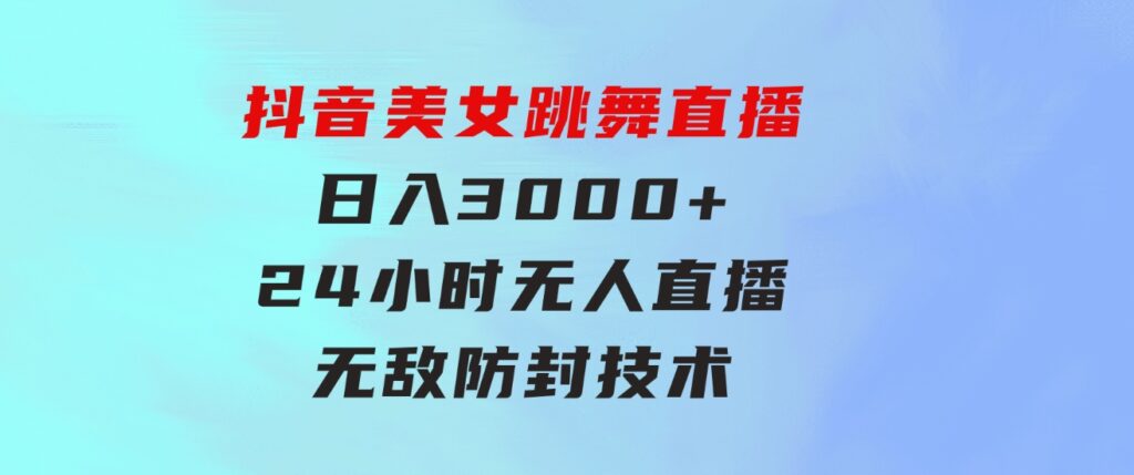 抖音美女跳舞直播，日入3000+，24小时无人直播，无敌防封技术，小白最…-巨丰资源网