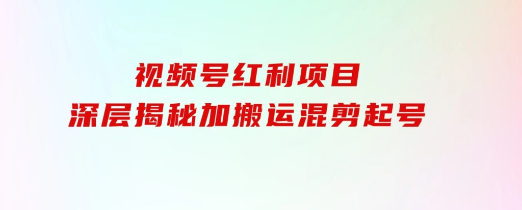 都知道视频号是红利项目，可你为什么赚不到钱，深层揭秘加搬运混剪起号…-巨丰资源网