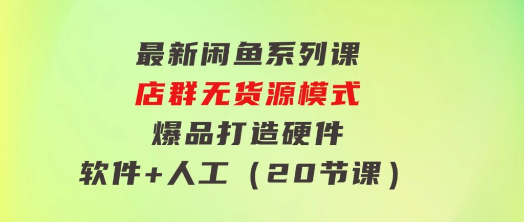 最新闲鱼系列课，店群无货源模式-爆品打造硬件+软件+人工（20节课）-巨丰资源网