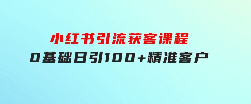 小红书引流获客课程：0基础日引100+精准客户-巨丰资源网