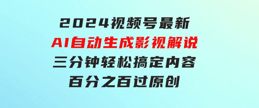 2024视频号最新AI自动生成影视解说，三分钟轻松搞定内容，百分之百过原…-巨丰资源网