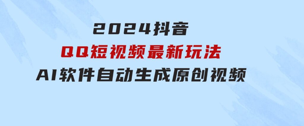 2024抖音QQ短视频最新玩法，AI软件自动生成原创视频,小白无脑操作轻松…-巨丰资源网