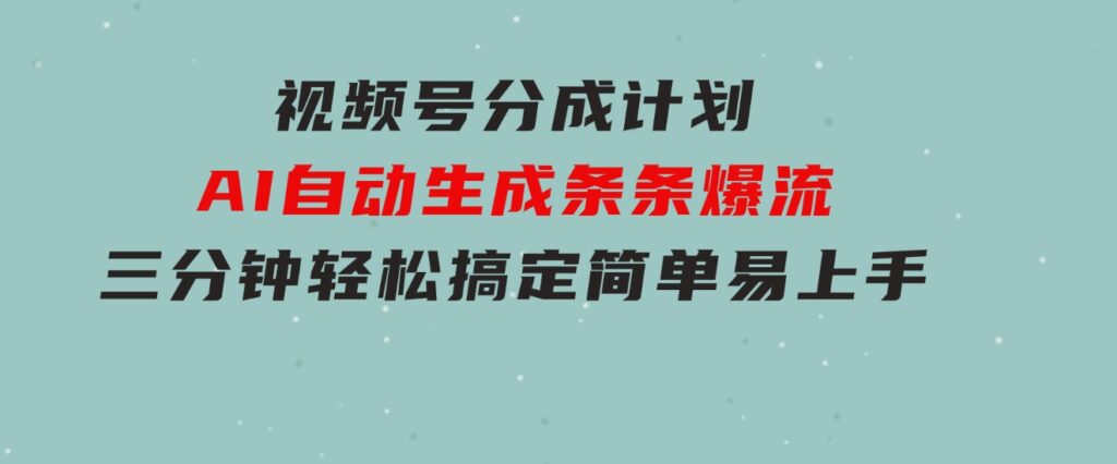 视频号分成计划，AI自动生成，条条爆流，三分钟轻松搞定，简单易上手-巨丰资源网