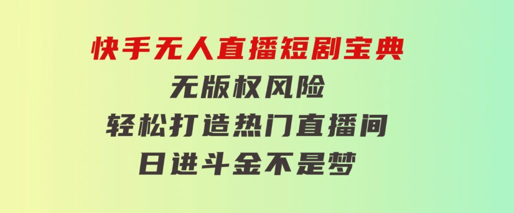 快手无人直播短剧宝典：无版权风险，轻松打造热门直播间，日进斗金不是梦-巨丰资源网