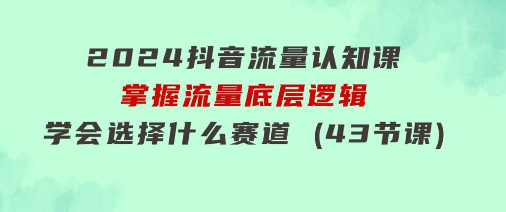 2024抖音流量·认知课：掌握流量底层逻辑，明白应该选择什么赛道(43节课)-巨丰资源网