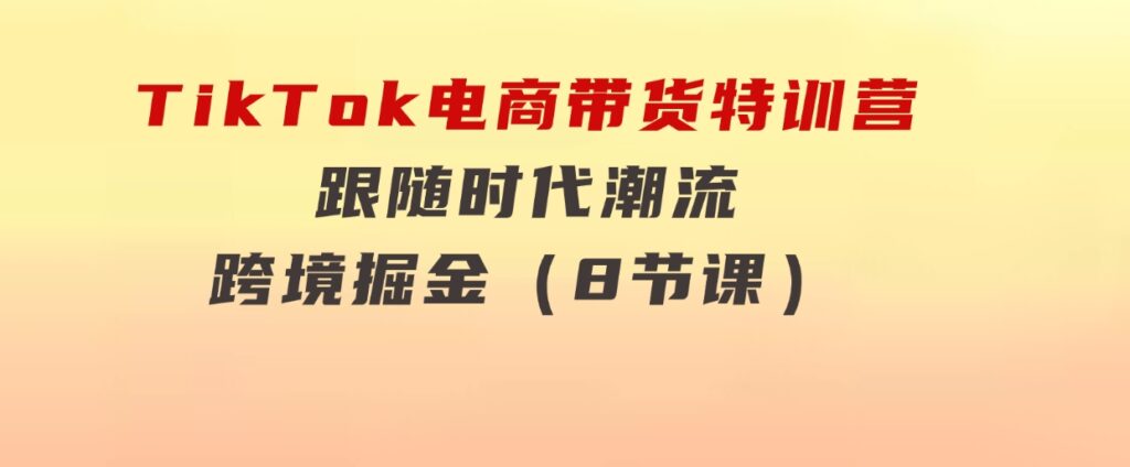 TikTok电商带货特训营，跟随时代潮流，跨境掘金（8节课）-巨丰资源网