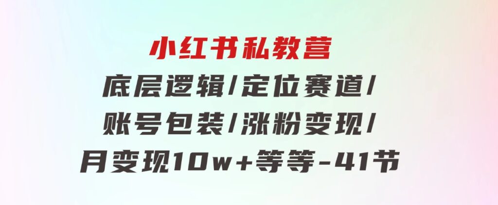 小红书私教营底层逻辑/定位赛道/账号包装/涨粉变现/月变现10w+等等-41节-巨丰资源网