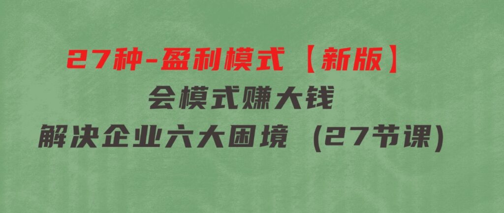 27种-盈利模式【新版】会模式，赚大钱，解决企业六大困境(27节课)-巨丰资源网