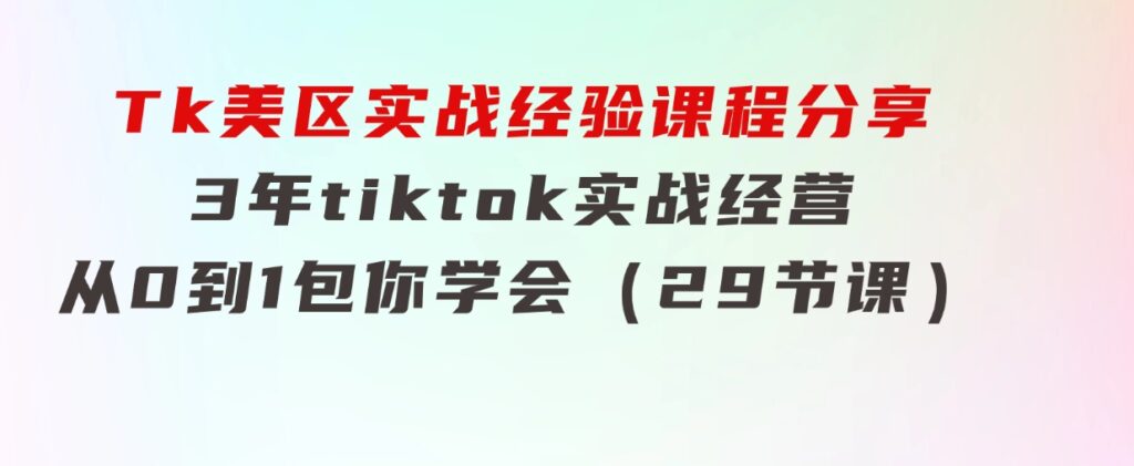 Tk美区实战经验课程分享，3年tiktok实战经营，从0到1包你学会（29节课）-巨丰资源网