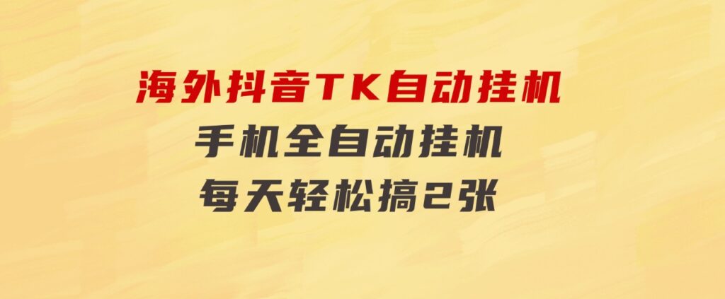 海外抖音TK自动挂机，手机全自动挂机，每天轻松搞2张-巨丰资源网