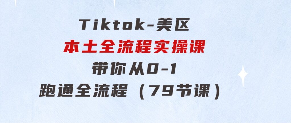 Tiktok-美区本土全流程实操课，带你从0-1跑通全流程（79节课）-巨丰资源网