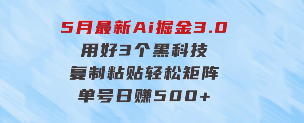 5月最新Ai掘金3.0！用好3个黑科技，复制粘贴轻松矩阵，单号日赚500+-巨丰资源网