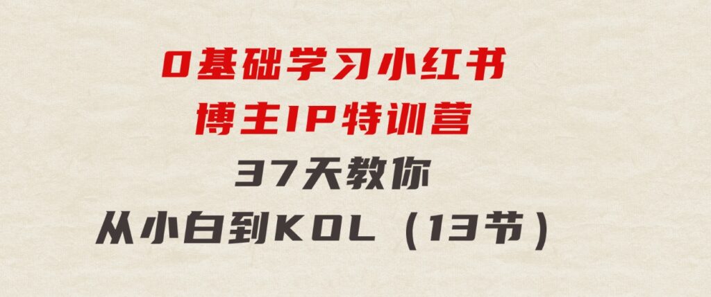 0基础学习小红书博主IP特训营，37天教你从小白到KOL（13节）-巨丰资源网