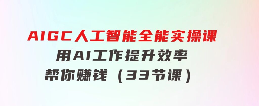 AIGC人工智能全能实操课：用AI工作，提升效率，帮你赚钱（33节课）-巨丰资源网