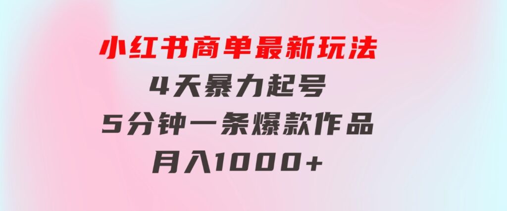 小红书商单最新玩法4天暴力起号5分钟一条爆款作品月入1000+-巨丰资源网