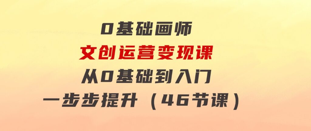 0基础画师文创运营变现课，从0基础到入门一步步提升（46节课）-巨丰资源网