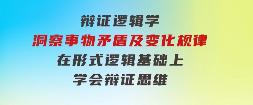 辩证逻辑学|洞察事物矛盾及变化规律在形式逻辑基础上学会辩证思维-巨丰资源网