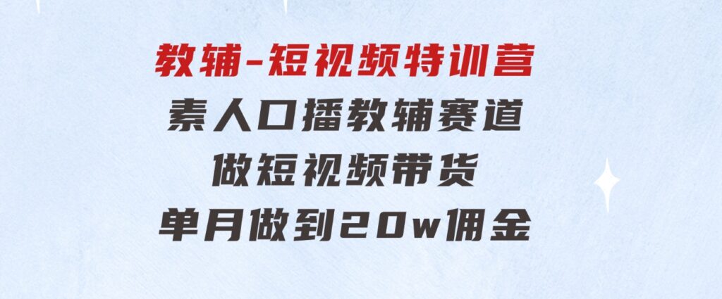 教辅-短视频特训营：素人口播教辅赛道做短视频带货，单月做到20w佣金-巨丰资源网