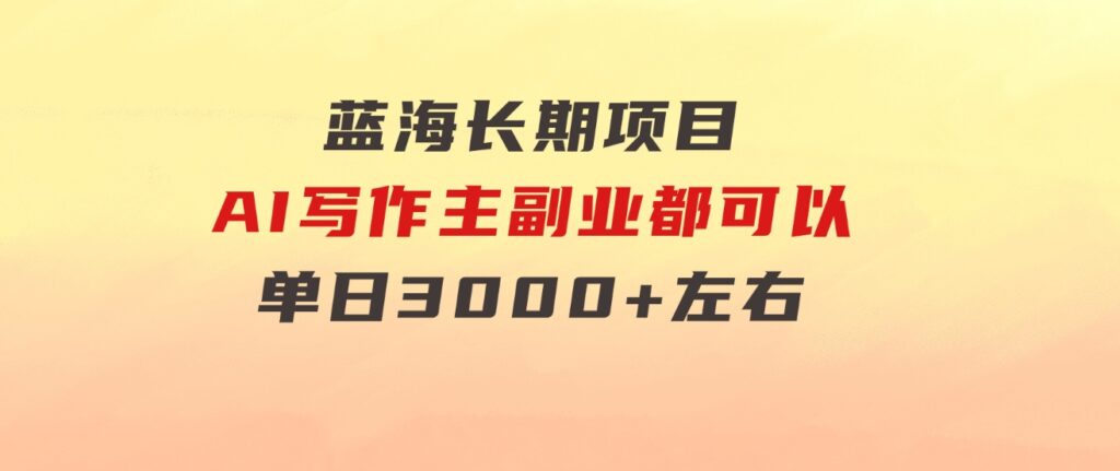 蓝海长期项目，AI写作，主副业都可以，单日3000+左右，小白都能做。-巨丰资源网