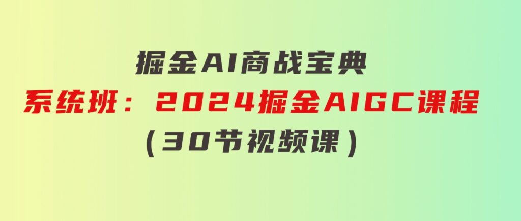 掘金AI商战宝典-系统班：2024掘金AIGC课程（30节视频课）-巨丰资源网