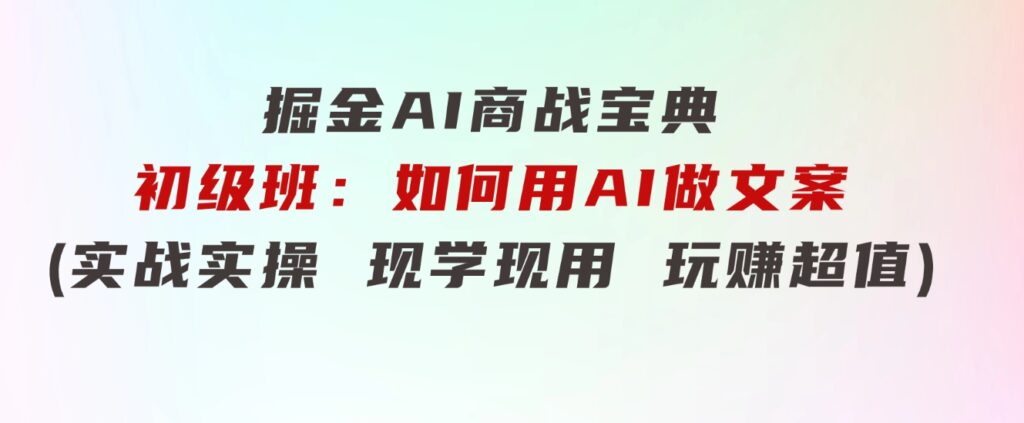 掘金AI商战宝典初级班：如何用AI做文案(实战实操现学现用玩赚超值)-巨丰资源网