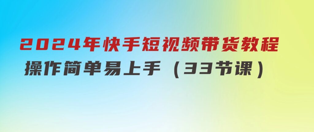 2024年快手短视频带货教程，操作简单易上手（33节课）-巨丰资源网