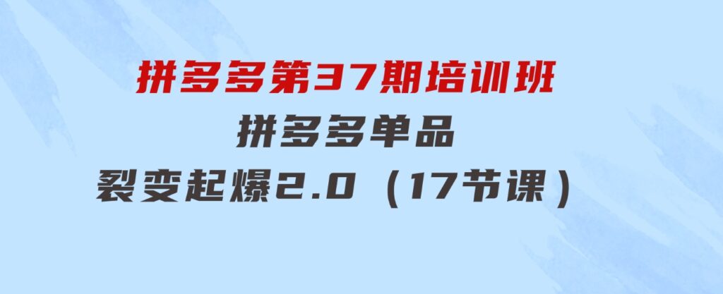 拼多多第37期培训班：拼多多单品裂变起爆2.0（17节课）-巨丰资源网