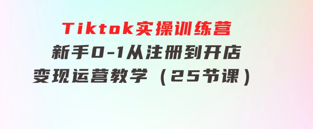 Tiktok实操训练营：新手0-1从注册到开店变现运营教学（25节课）-巨丰资源网