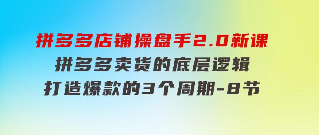 拼多多店铺操盘手2.0新课，拼多多卖货的底层逻辑，打造爆款的3个周期-8节-巨丰资源网