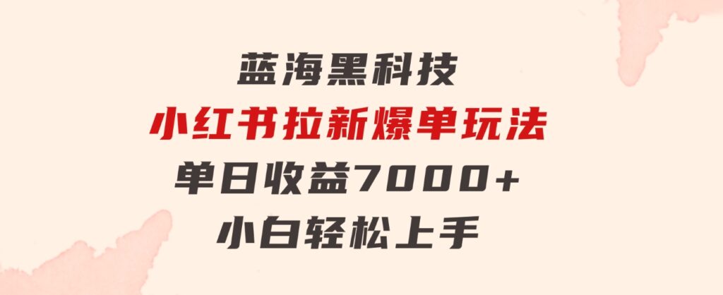 蓝海黑科技，小红书拉新爆单玩法，单日收益7000+，小白轻松上手-巨丰资源网