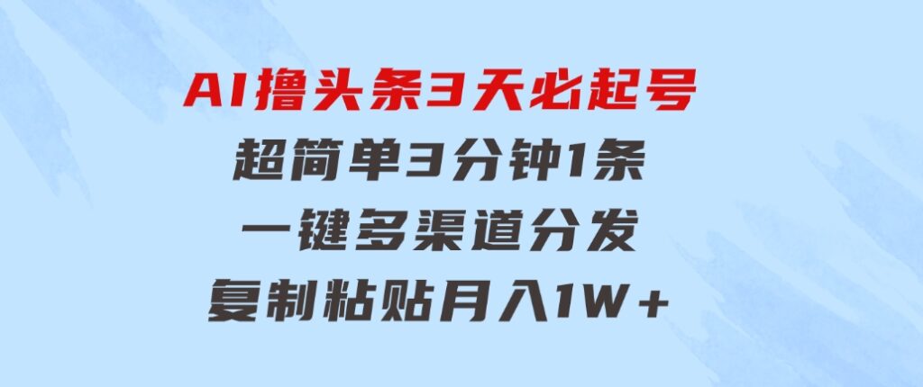 AI撸头条3天必起号，超简单3分钟1条，一键多渠道分发，复制粘贴月入1W+-巨丰资源网