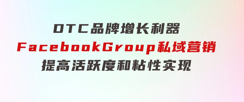 DTC品牌增长利器：FacebookGroup私域营销，提高活跃度和粘性实现-巨丰资源网