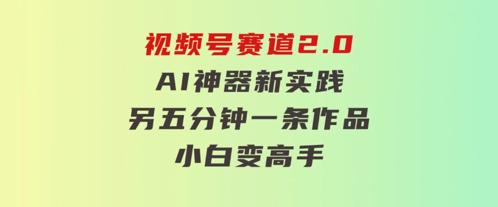 视频号赛道2.0：AI神器新实践！另辟蹊径！五分钟一条作品，小白变高手…-巨丰资源网