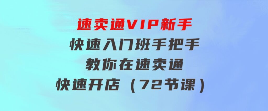 速卖通-VIP新手快速入门班，手把手教你在速卖通快速开店（72节课）-巨丰资源网