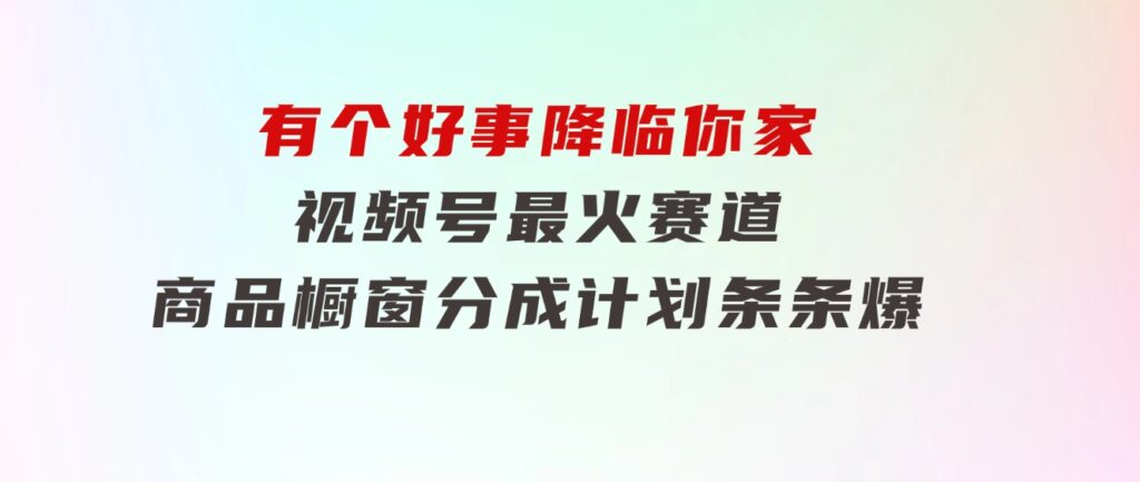 【有个好事降临你家】-视频号最火赛道，商品橱窗，分成计划条条爆-巨丰资源网