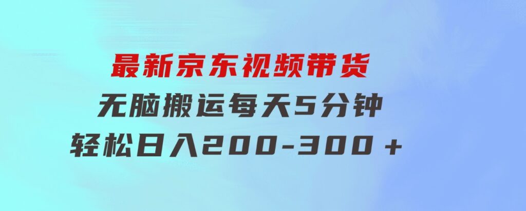 最新京东视频带货，无脑搬运，每天5分钟，轻松日入200-300＋-巨丰资源网