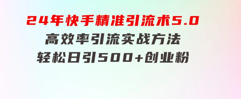 24年快手精准引流术5.0，高效率引流实战方法，轻松日引500+创业粉-巨丰资源网