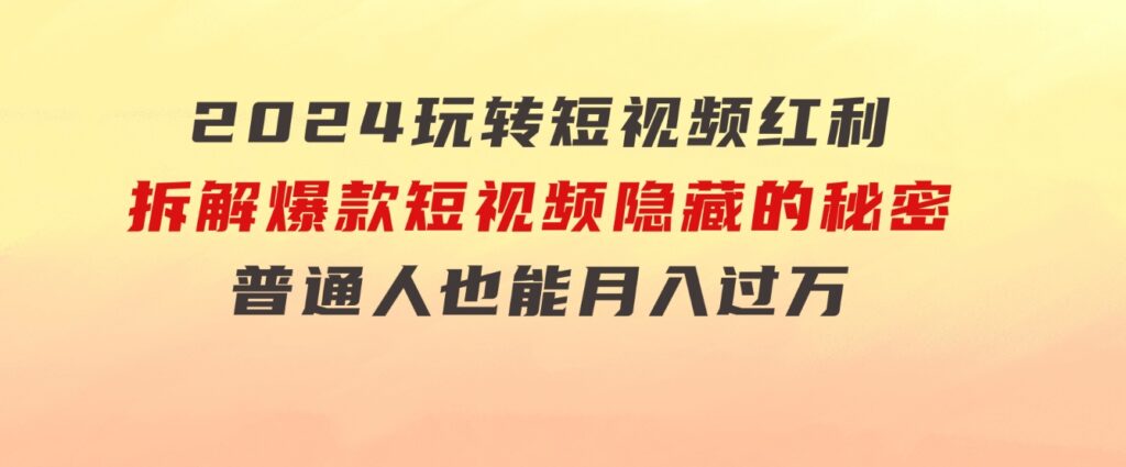 2024玩转短视频红利，拆解爆款短视频隐藏的秘密，普通人也能月入过万-巨丰资源网