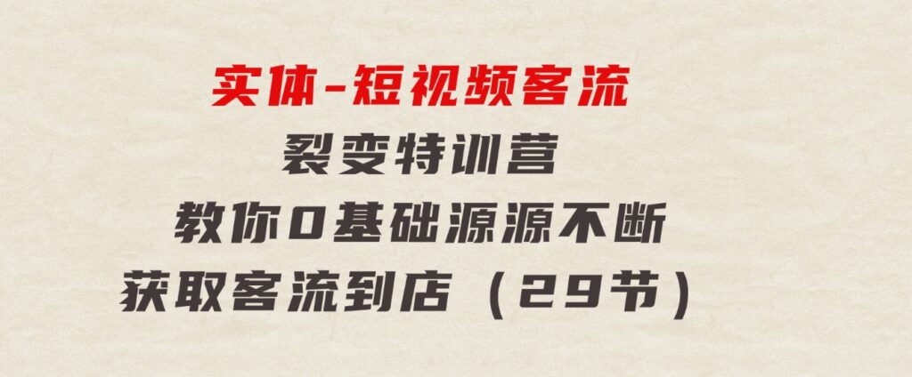 实体-短视频客流裂变特训营，教你0基础源源不断获取客流到店（29节）-巨丰资源网