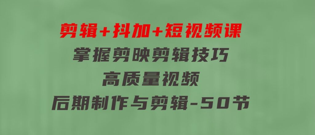 剪辑+抖加+短视频课：掌握剪映剪辑技巧/高质量视频/后期制作与剪辑-50节-巨丰资源网