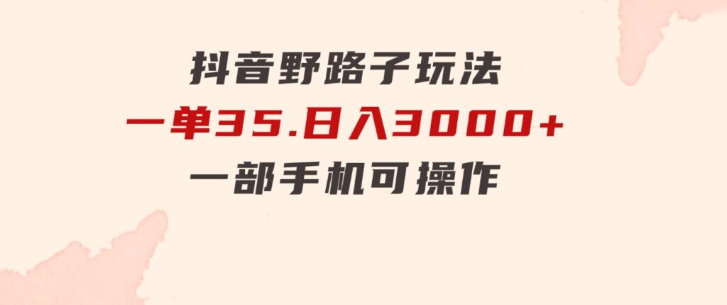 抖音野路子玩法，一单35.日入3000+，一部手机可操作-巨丰资源网