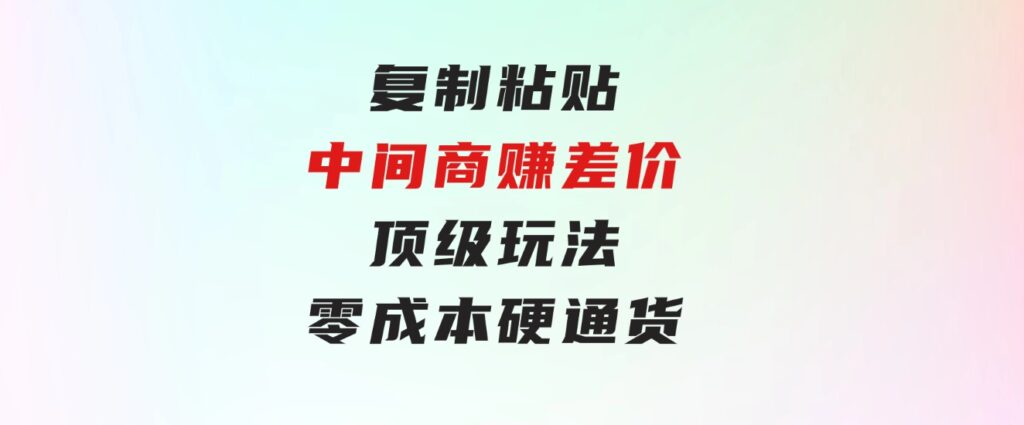 复制粘贴，中间商赚差价顶级玩法，零成本，硬通货-巨丰资源网