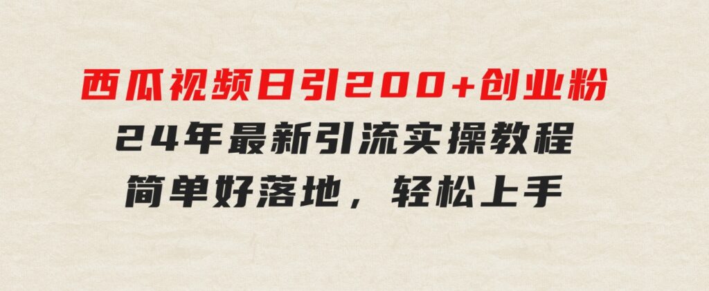 西瓜视频日引200+创业粉，24年最新引流实操教程，简单好落地，轻松上手-巨丰资源网