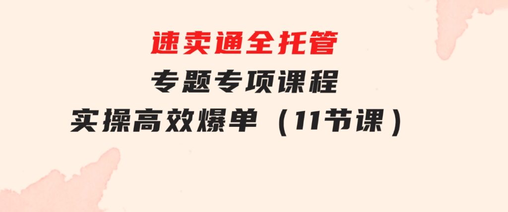 速卖通全托管专题专项课程，实操高效爆单（11节课）-巨丰资源网