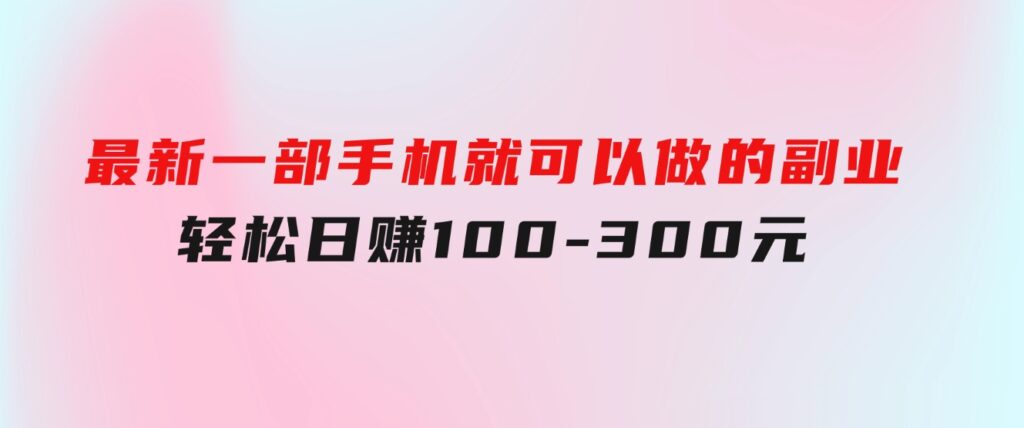 最新一部手机就可以做的副业，轻松日赚100-300元-巨丰资源网